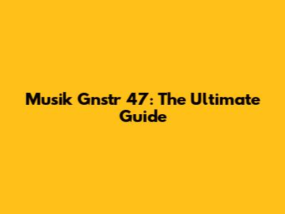 Musik Gnstr 47: The Ultimate Guide