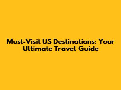 Must-Visit US Destinations: Your Ultimate Travel Guide