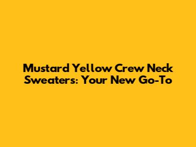 Mustard Yellow Crew Neck Sweaters: Your New Go-To