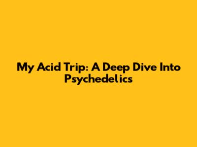 My Acid Trip: A Deep Dive Into Psychedelics