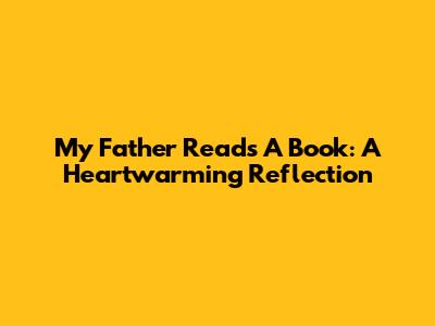 My Father Reads A Book: A Heartwarming Reflection