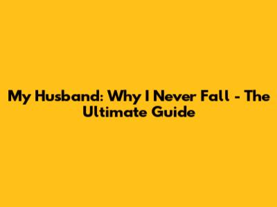 My Husband: Why I Never Fall - The Ultimate Guide