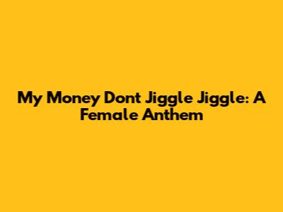 My Money Don't Jiggle Jiggle: A Female Anthem