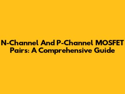 N-Channel And P-Channel MOSFET Pairs: A Comprehensive Guide