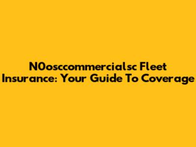 N0osccommercialsc Fleet Insurance: Your Guide To Coverage