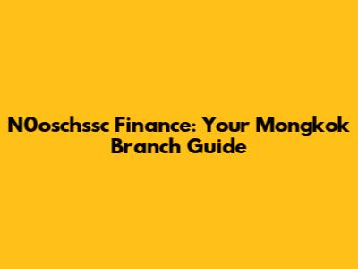 N0oschssc Finance: Your Mongkok Branch Guide
