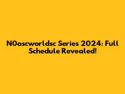 N0oscworldsc Series 2024: Full Schedule Revealed!
