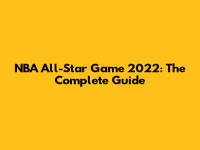 NBA All-Star Game 2022: The Complete Guide