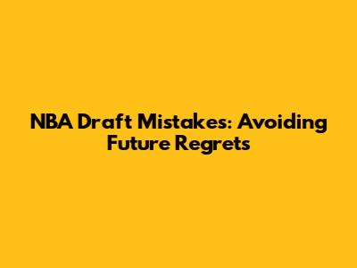 NBA Draft Mistakes: Avoiding Future Regrets