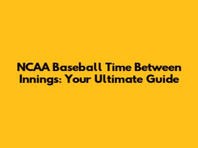 NCAA Baseball Time Between Innings: Your Ultimate Guide