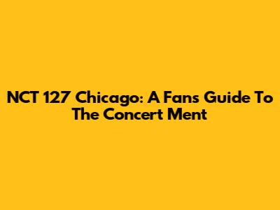 NCT 127 Chicago: A Fan's Guide To The Concert Ment