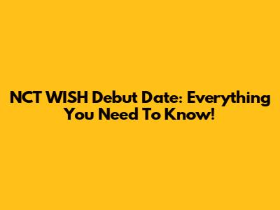 NCT WISH Debut Date: Everything You Need To Know!