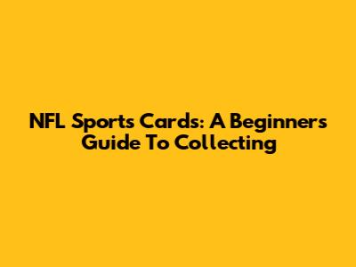 NFL Sports Cards: A Beginner's Guide To Collecting