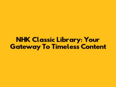 NHK Classic Library: Your Gateway To Timeless Content