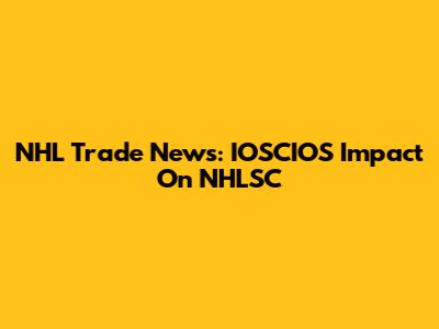 NHL Trade News: IOSCIOS Impact On NHLSC