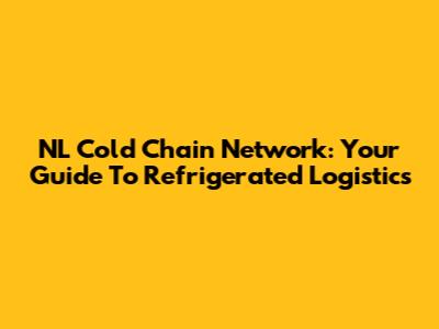 NL Cold Chain Network: Your Guide To Refrigerated Logistics