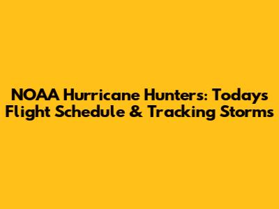 NOAA Hurricane Hunters: Today's Flight Schedule & Tracking Storms
