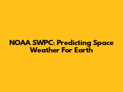 NOAA SWPC: Predicting Space Weather For Earth