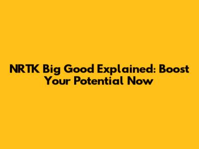 NRTK Big Good Explained: Boost Your Potential Now