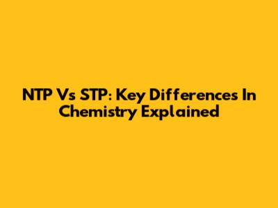 NTP Vs STP: Key Differences In Chemistry Explained