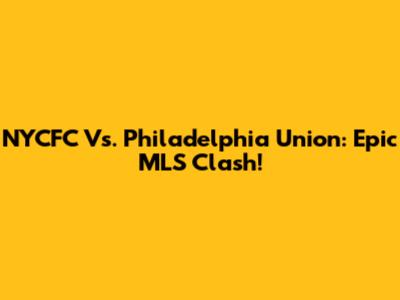 NYCFC Vs. Philadelphia Union: Epic MLS Clash!