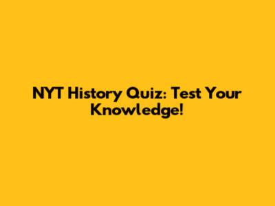 NYT History Quiz: Test Your Knowledge!