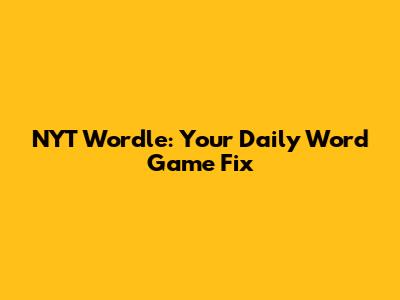 NYT Wordle: Your Daily Word Game Fix