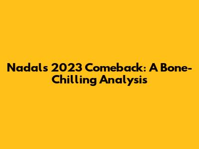 Nadal's 2023 Comeback: A Bone-Chilling Analysis