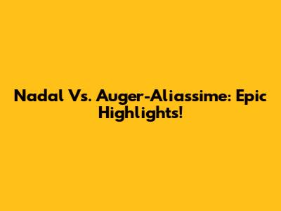 Nadal Vs. Auger-Aliassime: Epic Highlights!