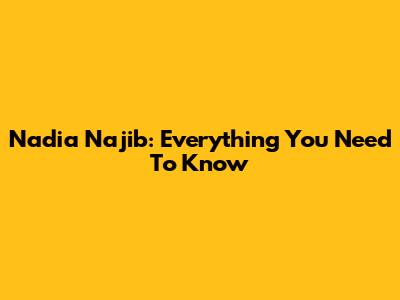 Nadia Najib: Everything You Need To Know