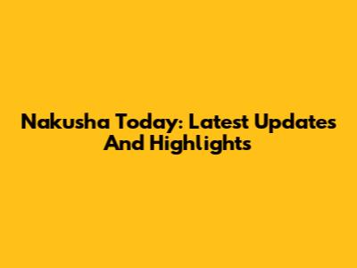 Nakusha Today: Latest Updates And Highlights