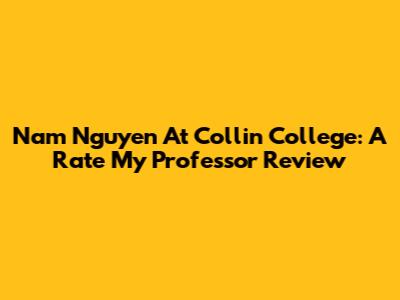 Nam Nguyen At Collin College: A Rate My Professor Review