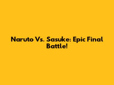 Naruto Vs. Sasuke: Epic Final Battle!
