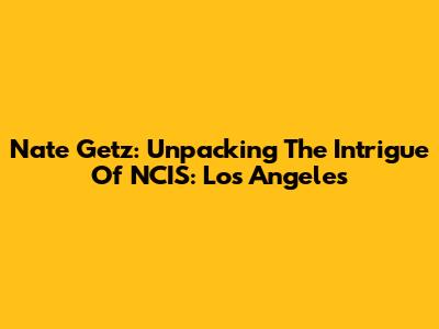 Nate Getz: Unpacking The Intrigue Of NCIS: Los Angeles