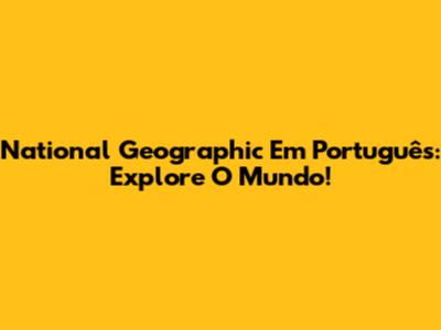 National Geographic Em Português: Explore O Mundo!