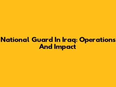 National Guard In Iraq: Operations And Impact