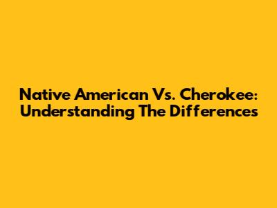 Native American Vs. Cherokee: Understanding The Differences
