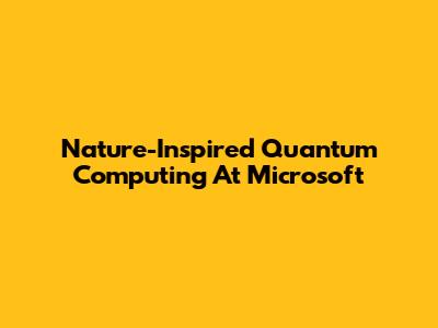 Nature-Inspired Quantum Computing At Microsoft
