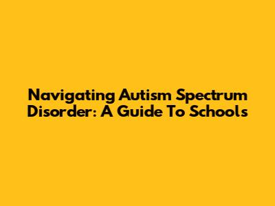 Navigating Autism Spectrum Disorder: A Guide To Schools