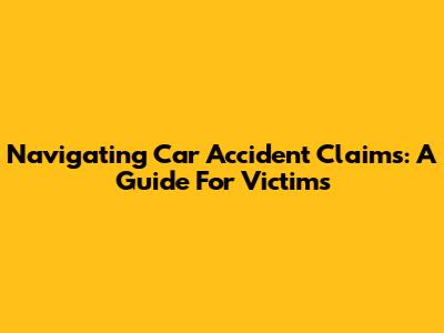 Navigating Car Accident Claims: A Guide For Victims