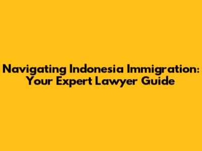 Navigating Indonesia Immigration: Your Expert Lawyer Guide