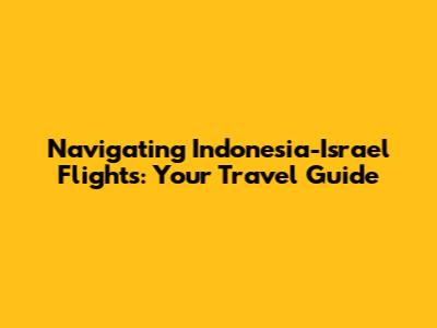 Navigating Indonesia-Israel Flights: Your Travel Guide