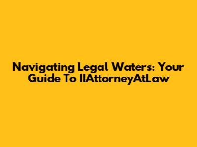 Navigating Legal Waters: Your Guide To IIAttorneyAtLaw