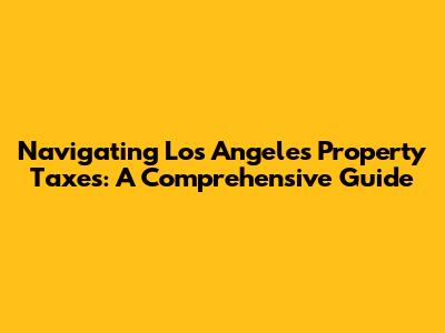 Navigating Los Angeles Property Taxes: A Comprehensive Guide