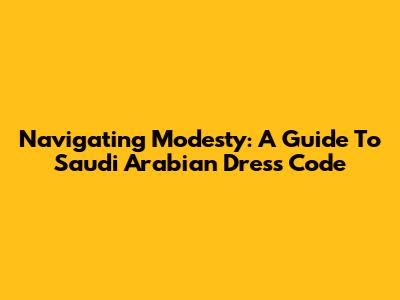Navigating Modesty: A Guide To Saudi Arabian Dress Code