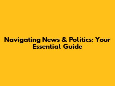 Navigating News & Politics: Your Essential Guide