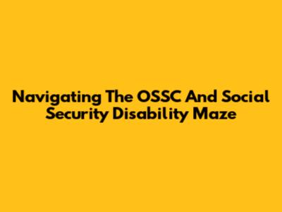Navigating The OSSC And Social Security Disability Maze