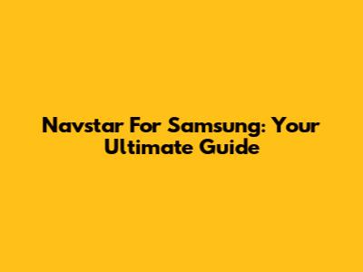 Navstar For Samsung: Your Ultimate Guide