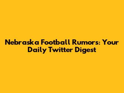 Nebraska Football Rumors: Your Daily Twitter Digest