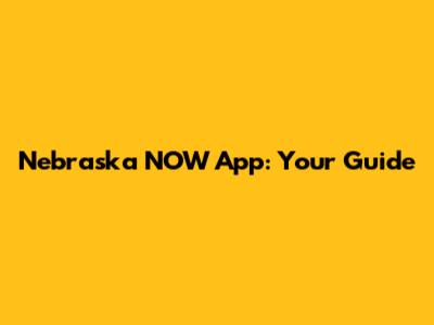 Nebraska NOW App: Your Guide
